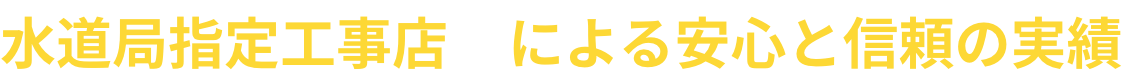 水道局指定工事店による※1安心と信頼の実績