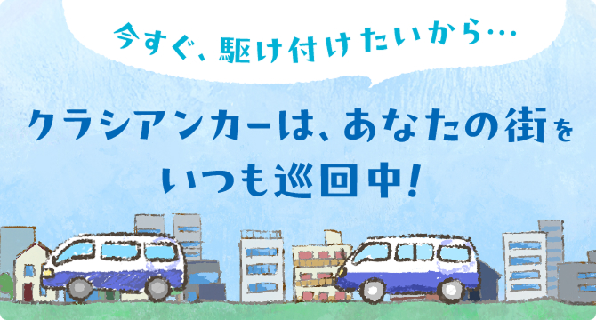 今すぐ、駆けつけたいから…クラシアンカーは、あなたの街をいつも巡回中！