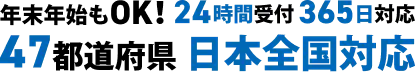 年末年始もOK！24時間受付365日対応 47都道府県日本全国対応