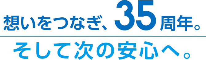 想いをつなぎ、35周年。そして次の安心へ。