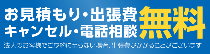 お見積もり・出張費・キャンセル・電話相談無料 ※法人のお客様はご成約に至らない場合、出張費がかかる事がございます。