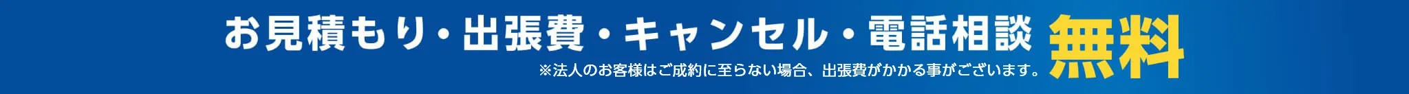 お見積もり・出張費・キャンセル・電話相談無料※法人のお客様はご成約に至らない場合、出張費がかかる事がございます。