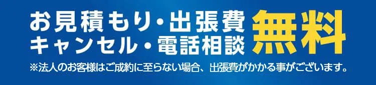 お見積もり・出張費・キャンセル・電話相談無料※法人のお客様はご成約に至らない場合、出張費がかかる事がございます。