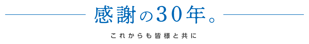 感謝の30年。これからも皆様と共に