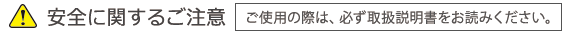 安全に関するご注意　ご使用の際は、必ず取扱説明書をお読み下さい