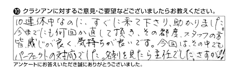 10連休中なのに、すぐに来て下さり、助かりました。今までにも何回か直していただき、その都度、スタッフの方皆、感じが良く気持ちが良いです。今回はその中でもパーフェクトの対応でした。名刺を見たら主任でした。さすが!!