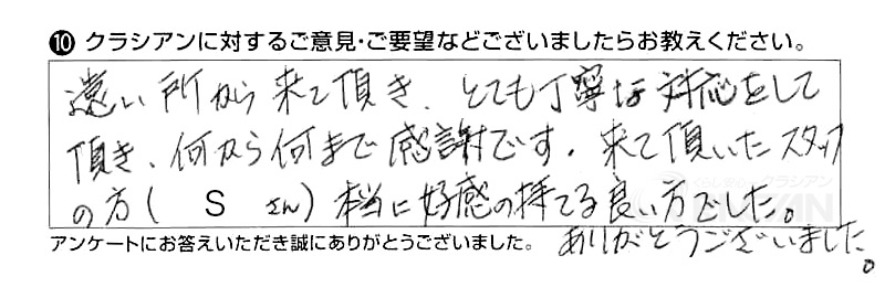 遠い所から来て頂き、とても丁寧な対応をして頂き、何から何まで感謝です。来て頂いたスタッフの方(Sさん)、本当に好感の持てる良い方でした。ありがとうございました。