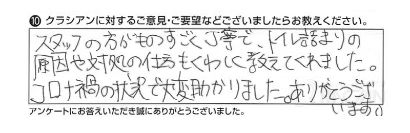 スタッフの方がものすごく丁寧で、トイレの詰まりの原因や対処の仕方もくわしく教えてくれました。コロナ禍の状況で大変助かりました。ありがとうございます。