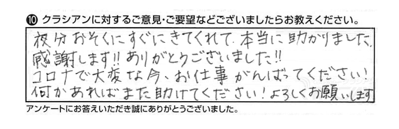 夜分おそくにすぐにきてくれて、本当に助かりました。感謝します!!ありがとうございました!!コロナで大変な今、お仕事がんばって下さい!何かあればまた助けてください!よろしくお願いします。