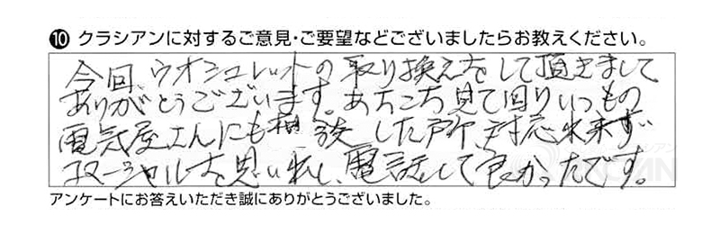 今回ウォシュレットの取替えをしていただきまして、ありがとうございます。あちこち見て回り、いつもの電気屋さんにも相談したところ、対応出来ず、コマーシャルを思い出し電話して良かったです。