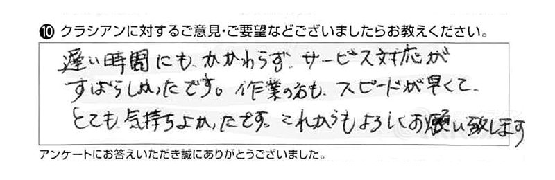 遅い時間にもかかわらず、サービス対応がすばらしかったです。作業の方もスピードが早くて、とても気持ちよかったです。これからもよろしくお願い致します。