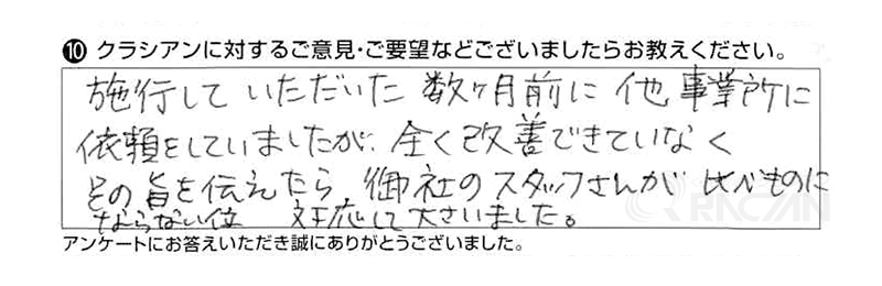 施工していただいた数か月前に他事業所に依頼していましたが、全く改善できていなく、その旨を伝えたら御社のスタッフさんが比べものにならない位の対応をして下さいました。