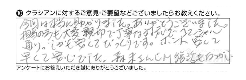 今回は本当に助かりました。ありがとうございました。担当の方も大変親切で丁寧な対応でコマーシャル通り。しかも安くてびっくりです。ホント安くて早くて安心でした。森末さんＣＭ復活も懐かしい。