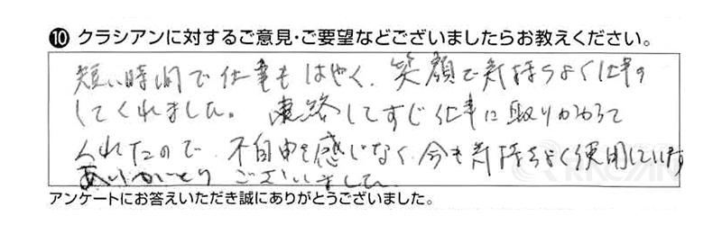短い時間で仕事もはやく、笑顔で気持ちよく仕事をしてくれました。連絡してすぐ仕事にとりかかってくれたので、不自由を感じなく、今も気持ちよく使用しています。ありがとうございました。