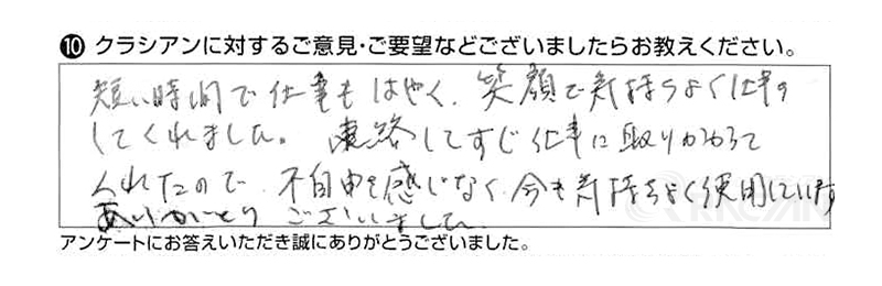 短い時間で仕事もはやく、笑顔で気持ちよく仕事をしてくれました。連絡してすぐ仕事にとりかかってくれたので、不自由を感じなく、今も気持ちよく使用しています。ありがとうございました。