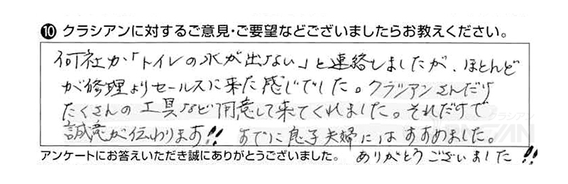 何社か「トイレの水が出ない」と連絡しましたが、ほとんどが修理よりセールスに来た感じでした。クラシアンさんだけたくさんの工具などを用意して来てくれました。それだけで誠意が伝わります！すでに息子夫婦にはすすめました。ありがとうございました！