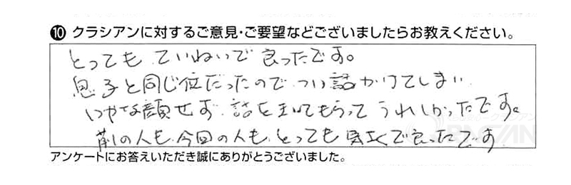 とってもていねいで良かったです。息子と同じ位だったのでつい話しかけてしまい、いやな顔せず話を聞いてもらってうれしかったです。前の人も今回の人もとっても気さくで良かったです。