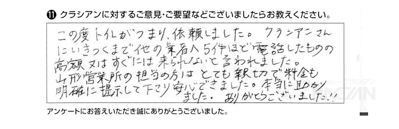 この度トイレがつまり、依頼しました。クラシアンさんにいきつくまで他の業者へ５件ほど電話したものの、高額又はすぐには来られないと言われました。山形営業所の担当の方はとても親切で料金も明確に提示して下さり、安心できました。本当に助かりました。ありがとうございました！