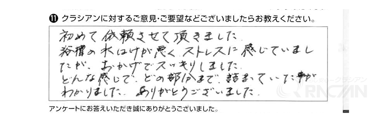 始めて依頼させていただきました。浴槽の水はけが悪くストレスに感じていましたが、おかげでスッキリしました。どんな感じでどの部分まで詰まっていたかわかりました。ありがとうございました。