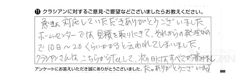 急きょ対応していただきありがとうございました。ホームセンターでは見積りを取りにきて、それからの発注なので10日～20日くらいかかると云われてしまいました。クラシアンさんはこちらからTelして次の日にはすべてが済みました。ありがとうございます。