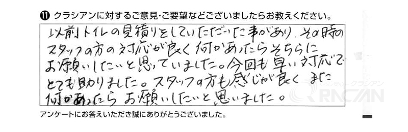 以前トイレの見積りをしていただいた事があり、その時のスタッフの方の対応が良く、何かあったらそちらにお願いしたいと思っていました。今回も早い対応でとても助かりました。スタッフの方も感じが良く、また何かあったらお願いしたいと思いました。