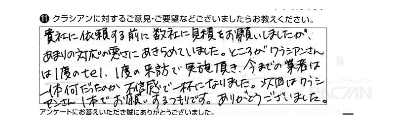 貴社に依頼する前に数社に見積りをお願いしましたが、あまりの対応の悪さにあきらめていました。ところがクラシアンさんは１度のtel、１度の来訪で実施いただき、今までの業者は一体何だったのか不信感でいっぱいになりました。次回はクラシアンさん１本でお願いするつもりです。ありがとうございました。