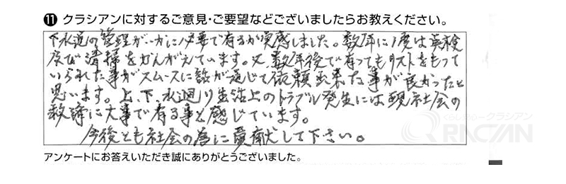 下水道の管理がいかに必要で有るか実感しました。数年に１度は点検及び清掃を考えています。又、数年後であってもリストを持っていられた事がスムーズに話が通じて信頼できたことが良かったと思います。上下水回り生活上のトラブル発生には現社会の救済に大事である事と感じています。今後とも社会の為に貢献して下さい。