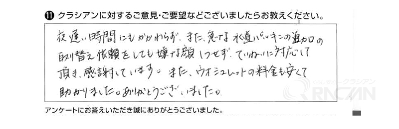 夜遅い時間にもかかわらず、また急な水道パッキンの追加の取替え依頼をしても嫌な顔１つせず、ていねいに対応していただき感謝しています。また、ウォシュレットの料金も安くて助かりました。ありがとうございました。