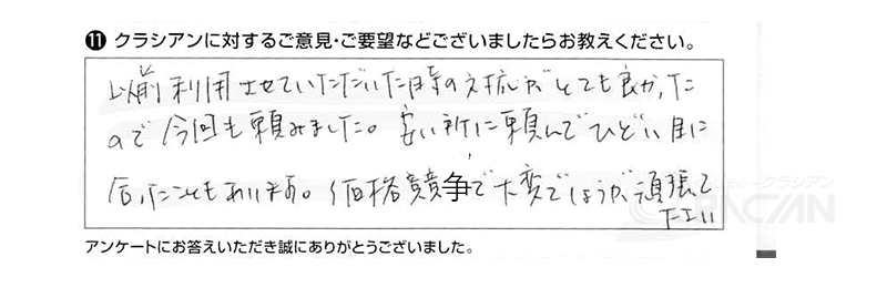 以前利用させていただいた時の対応がとても良かったので、今回も頼みました。安い所に頼んでひどい目に合ったこともあります。価格競争で大変でしょうが、頑張って下さい。